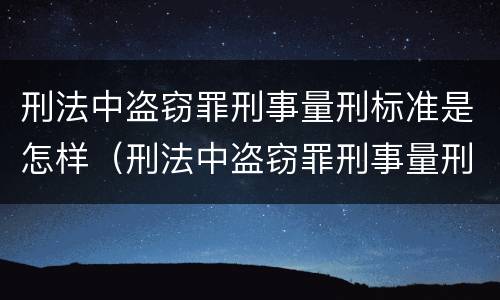 刑法中盗窃罪刑事量刑标准是怎样（刑法中盗窃罪刑事量刑标准是怎样定义的）