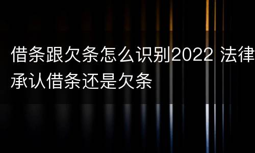 借条跟欠条怎么识别2022 法律承认借条还是欠条