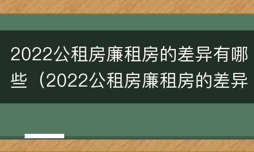 2022公租房廉租房的差异有哪些（2022公租房廉租房的差异有哪些呢）