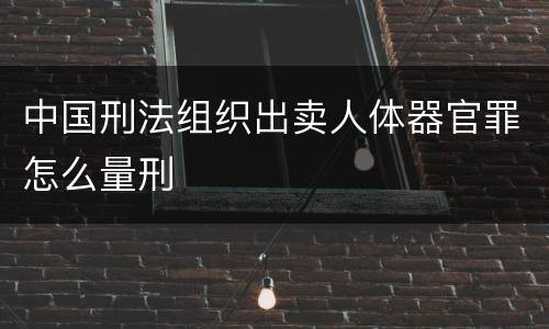中国刑法组织出卖人体器官罪怎么量刑