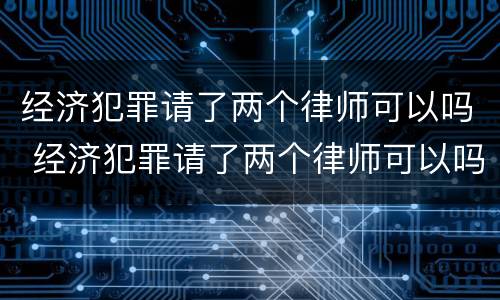经济犯罪请了两个律师可以吗 经济犯罪请了两个律师可以吗