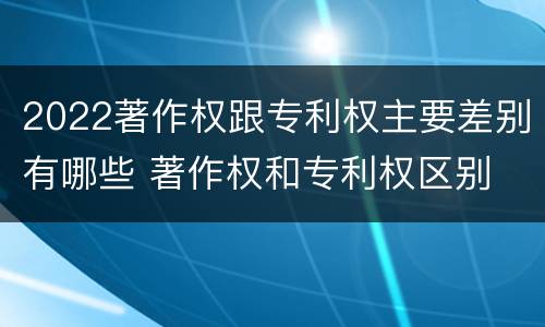 2022著作权跟专利权主要差别有哪些 著作权和专利权区别