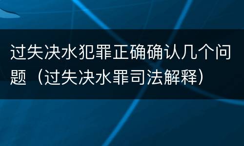 过失决水犯罪正确确认几个问题（过失决水罪司法解释）