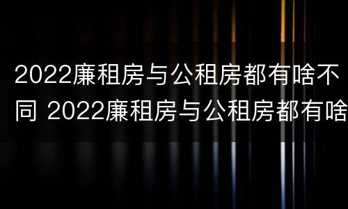 2022廉租房与公租房都有啥不同 2022廉租房与公租房都有啥不同呢
