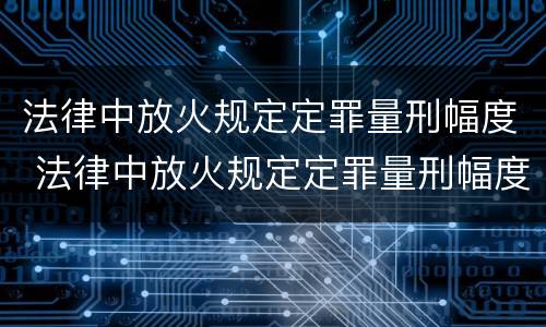 法律中放火规定定罪量刑幅度 法律中放火规定定罪量刑幅度是多少