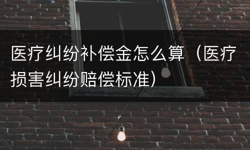 医疗纠纷补偿金怎么算（医疗损害纠纷赔偿标准）