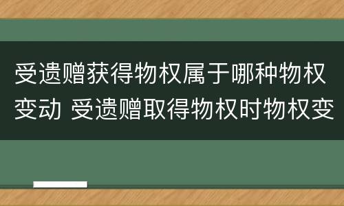 受遗赠获得物权属于哪种物权变动 受遗赠取得物权时物权变动时间的确定