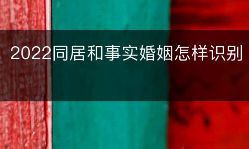 2022同居和事实婚姻怎样识别