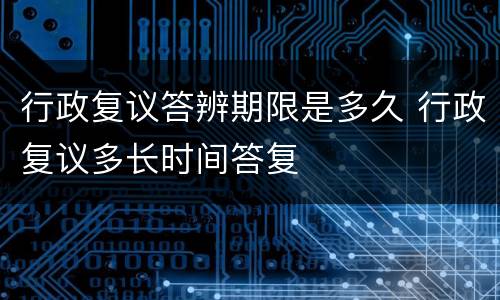 行政复议答辨期限是多久 行政复议多长时间答复