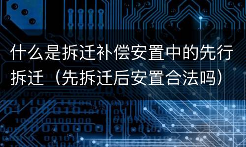 什么是拆迁补偿安置中的先行拆迁（先拆迁后安置合法吗）