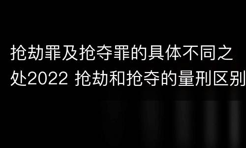 抢劫罪及抢夺罪的具体不同之处2022 抢劫和抢夺的量刑区别