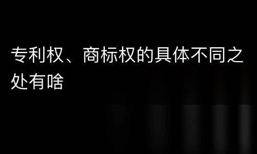 专利权、商标权的具体不同之处有啥
