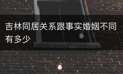 吉林同居关系跟事实婚姻不同有多少