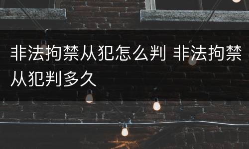 非法拘禁从犯怎么判 非法拘禁从犯判多久