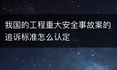 我国的工程重大安全事故案的追诉标准怎么认定