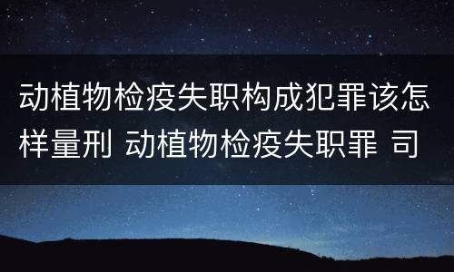 动植物检疫失职构成犯罪该怎样量刑 动植物检疫失职罪 司法解释