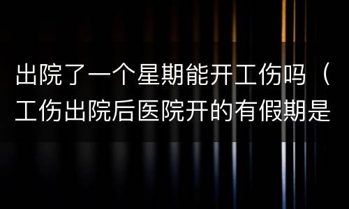 出院了一个星期能开工伤吗（工伤出院后医院开的有假期是什么）