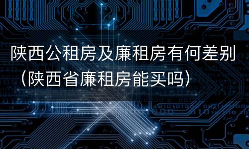 陕西公租房及廉租房有何差别（陕西省廉租房能买吗）