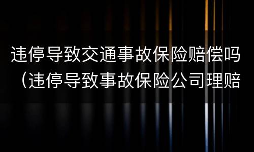 违停导致交通事故保险赔偿吗（违停导致事故保险公司理赔吗）