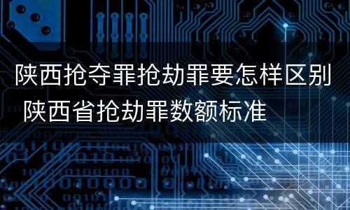 陕西抢夺罪抢劫罪要怎样区别 陕西省抢劫罪数额标准