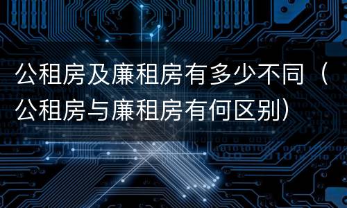 公租房及廉租房有多少不同（公租房与廉租房有何区别）