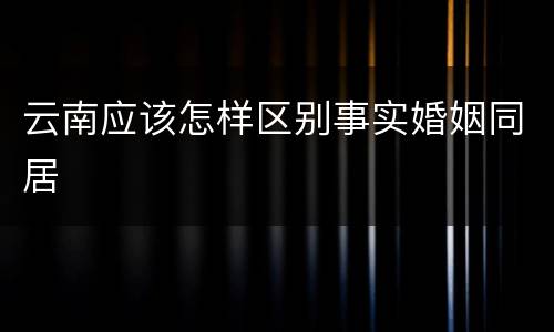 云南应该怎样区别事实婚姻同居