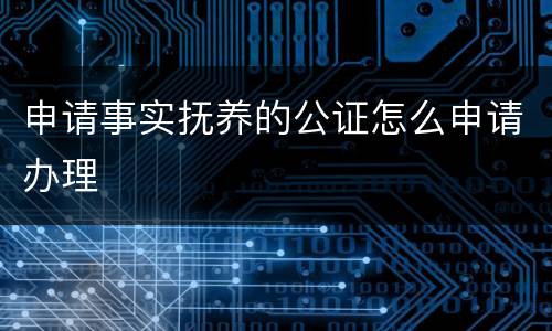申请事实抚养的公证怎么申请办理