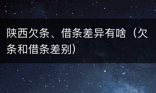 陕西欠条、借条差异有啥（欠条和借条差别）