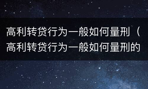 高利转贷行为一般如何量刑（高利转贷行为一般如何量刑的）
