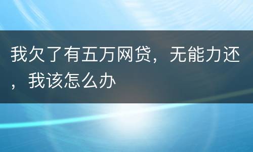 我欠了有五万网贷，无能力还，我该怎么办