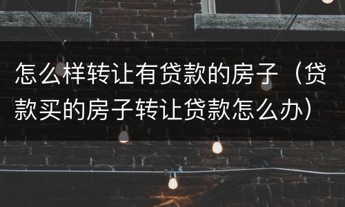怎么样转让有贷款的房子（贷款买的房子转让贷款怎么办）