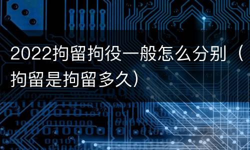 2022拘留拘役一般怎么分别（拘留是拘留多久）