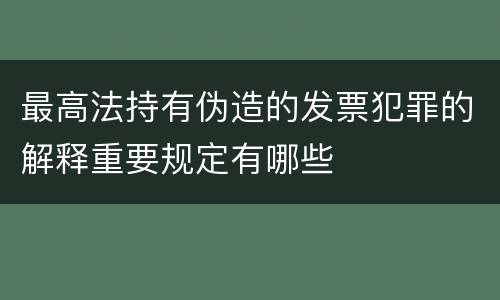 最高法持有伪造的发票犯罪的解释重要规定有哪些