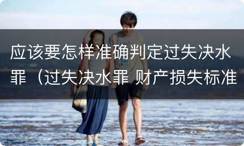 应该要怎样准确判定过失决水罪（过失决水罪 财产损失标准）