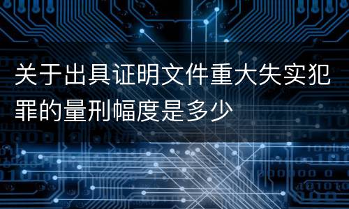 关于出具证明文件重大失实犯罪的量刑幅度是多少