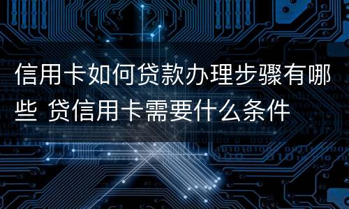 信用卡如何贷款办理步骤有哪些 贷信用卡需要什么条件