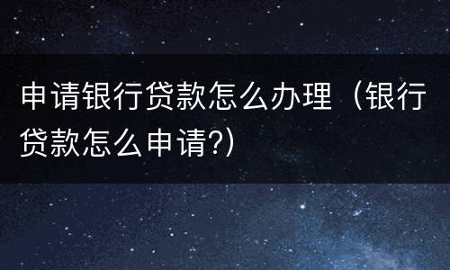 申请银行贷款怎么办理（银行贷款怎么申请?）