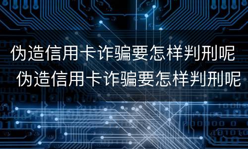 伪造信用卡诈骗要怎样判刑呢 伪造信用卡诈骗要怎样判刑呢知乎