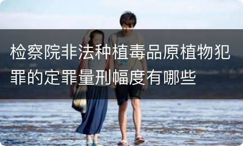 检察院非法种植毒品原植物犯罪的定罪量刑幅度有哪些