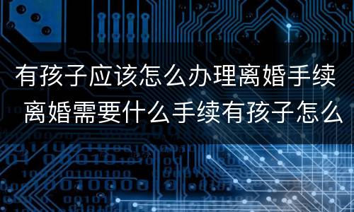 有孩子应该怎么办理离婚手续 离婚需要什么手续有孩子怎么办