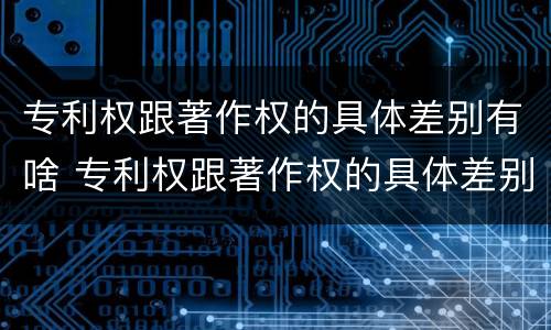专利权跟著作权的具体差别有啥 专利权跟著作权的具体差别有啥意义