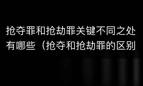 抢夺罪和抢劫罪关键不同之处有哪些（抢夺和抢劫罪的区别）