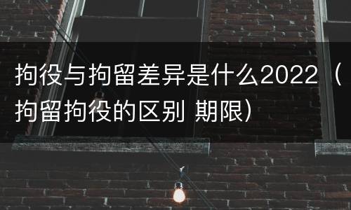 拘役与拘留差异是什么2022（拘留拘役的区别 期限）