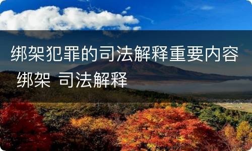 绑架犯罪的司法解释重要内容 绑架 司法解释