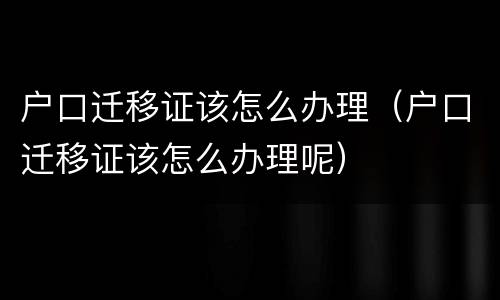 户口迁移证该怎么办理（户口迁移证该怎么办理呢）