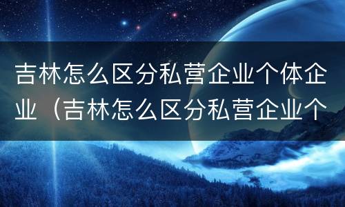 吉林怎么区分私营企业个体企业（吉林怎么区分私营企业个体企业和国企）