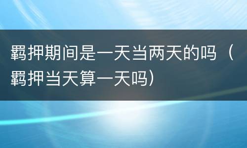 羁押期间是一天当两天的吗（羁押当天算一天吗）