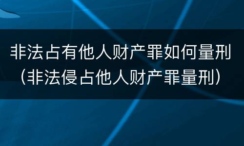 非法占有他人财产罪如何量刑（非法侵占他人财产罪量刑）