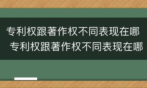 专利权跟著作权不同表现在哪 专利权跟著作权不同表现在哪几方面