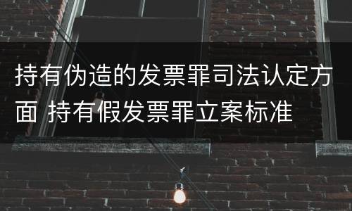 持有伪造的发票罪司法认定方面 持有假发票罪立案标准